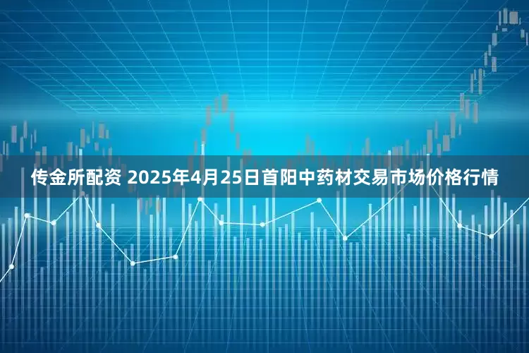 传金所配资 2025年4月25日首阳中药材交易市场价格行情