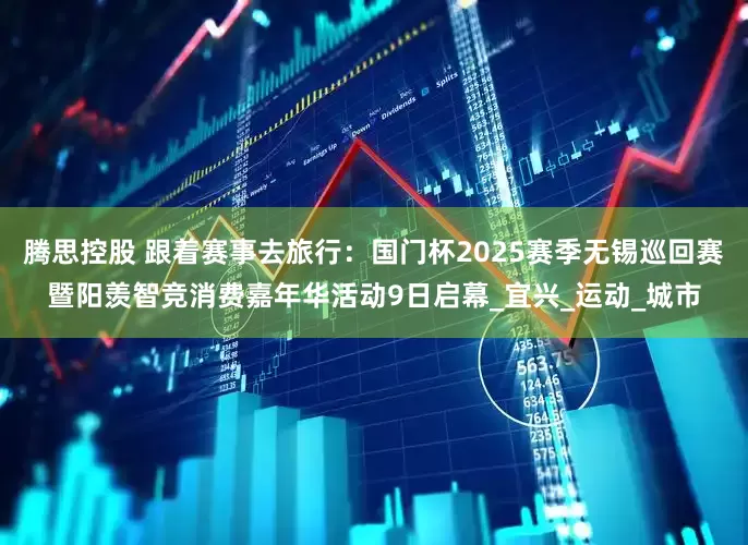 腾思控股 跟着赛事去旅行：国门杯2025赛季无锡巡回赛暨阳羡智竞消费嘉年华活动9日启幕_宜兴_运动_城市