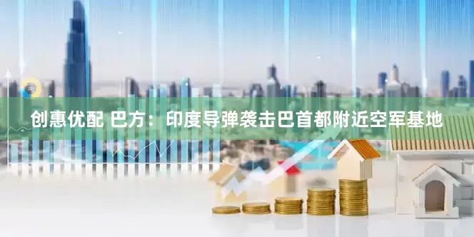 创惠优配 巴方：印度导弹袭击巴首都附近空军基地