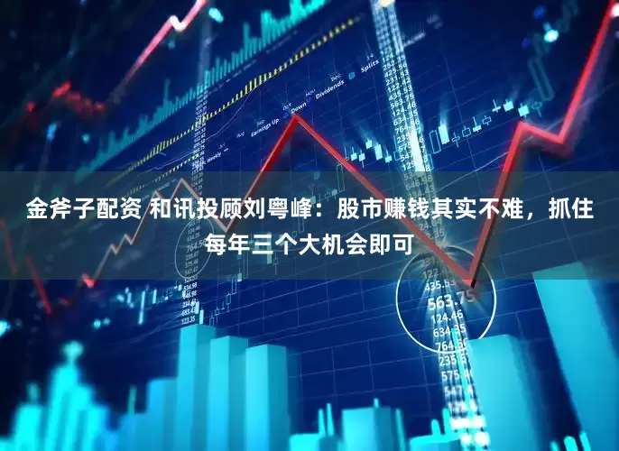 金斧子配资 和讯投顾刘粤峰：股市赚钱其实不难，抓住每年三个大机会即可