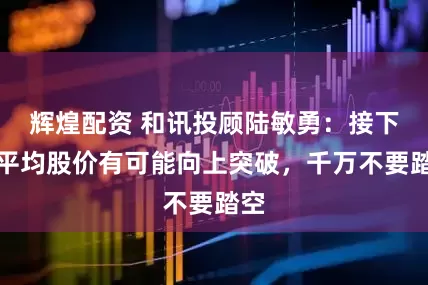 辉煌配资 和讯投顾陆敏勇：接下来平均股价有可能向上突破，千万不要踏空