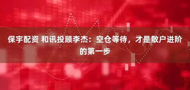 保宇配资 和讯投顾李杰：空仓等待，才是散户进阶的第一步