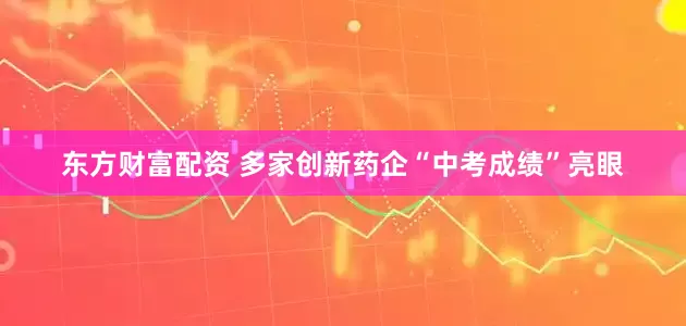 东方财富配资 多家创新药企“中考成绩”亮眼