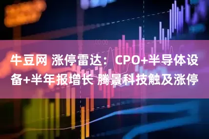 牛豆网 涨停雷达：CPO+半导体设备+半年报增长 腾景科技触及涨停