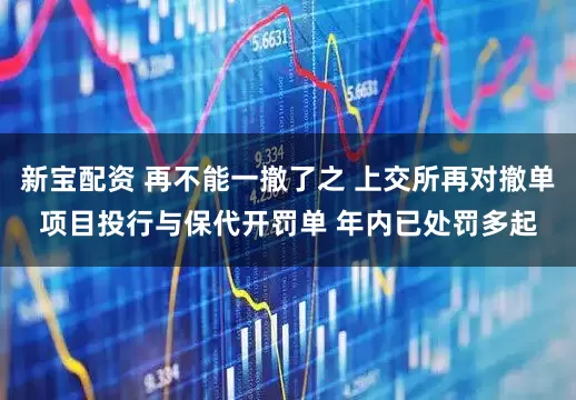 新宝配资 再不能一撤了之 上交所再对撤单项目投行与保代开罚单 年内已处罚多起