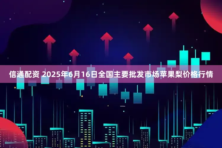 信通配资 2025年6月16日全国主要批发市场苹果梨价格行情