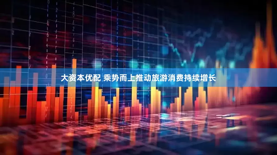 大资本优配 乘势而上推动旅游消费持续增长