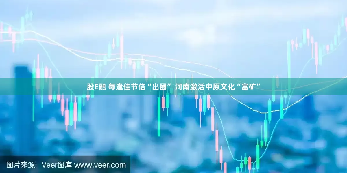 股E融 每逢佳节倍“出圈” 河南激活中原文化“富矿”