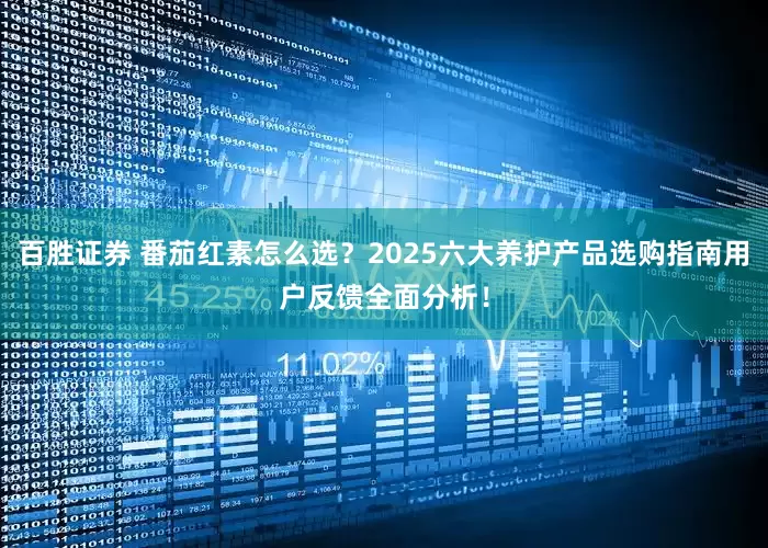百胜证券 番茄红素怎么选？2025六大养护产品选购指南用户反馈全面分析！