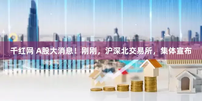 千红网 A股大消息！刚刚，沪深北交易所，集体宣布