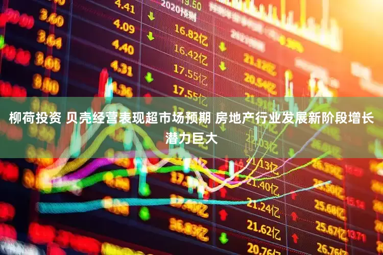 柳荷投资 贝壳经营表现超市场预期 房地产行业发展新阶段增长潜力巨大
