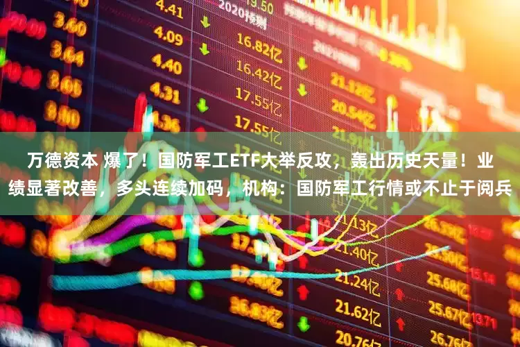 万德资本 爆了！国防军工ETF大举反攻，轰出历史天量！业绩显著改善，多头连续加码，机构：国防军工行情或不止于阅兵